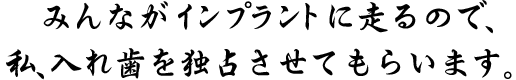 みんながインプラントに走るので、私、入れ歯を独占させてもらいます。