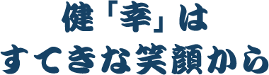 健「幸」はすてきな笑顔から