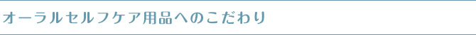 03 オーラルセルフケア用品へのこだわり